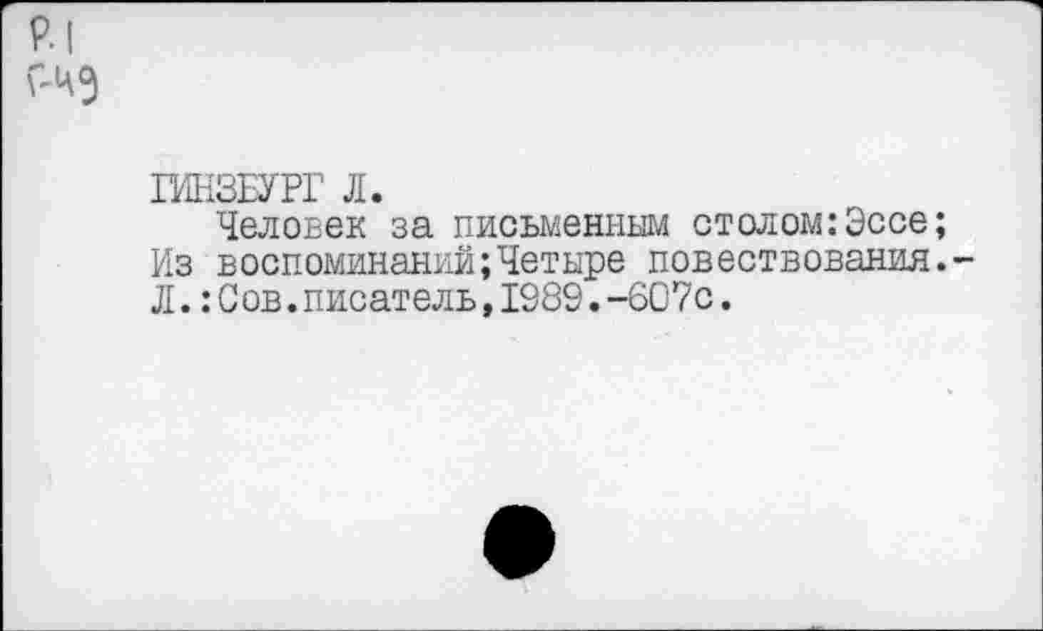 ﻿р.| Г-ЧЭ
ГИНЗБУРГ Л.
Человек за письменным столом:Эссе; Из воспоминаний;Четыре повествования.-Л.:Сов.писатель,1989.-607с.